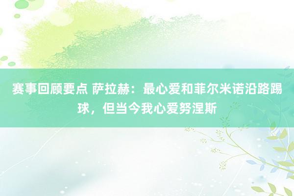 赛事回顾要点 萨拉赫：最心爱和菲尔米诺沿路踢球，但当今我心爱努涅斯