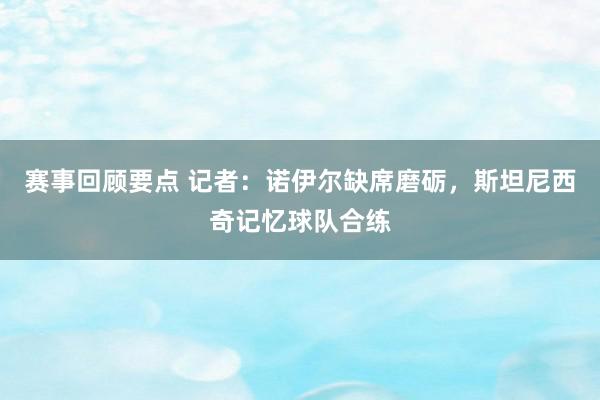 赛事回顾要点 记者：诺伊尔缺席磨砺，斯坦尼西奇记忆球队合练