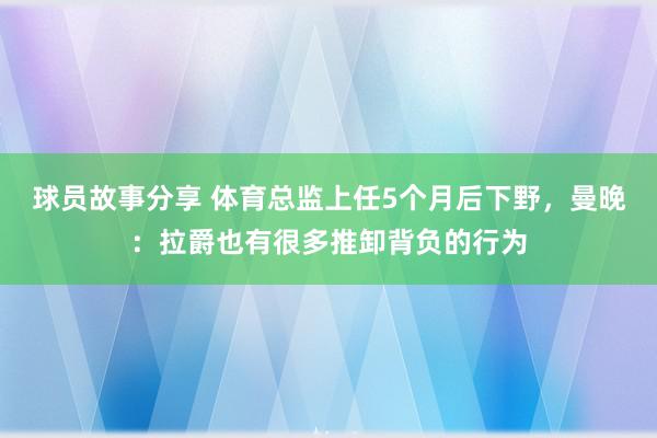 球员故事分享 体育总监上任5个月后下野，曼晚：拉爵也有很多推卸背负的行为