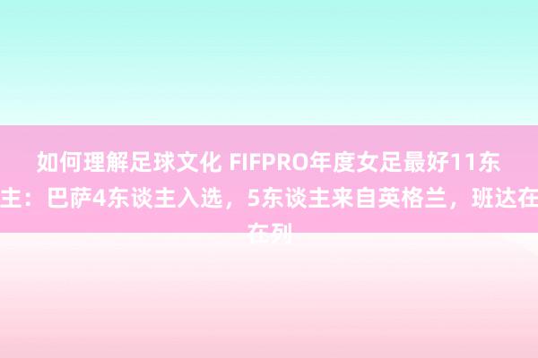 如何理解足球文化 FIFPRO年度女足最好11东谈主：巴萨4东谈主入选，5东谈主来自英格兰，班达在列