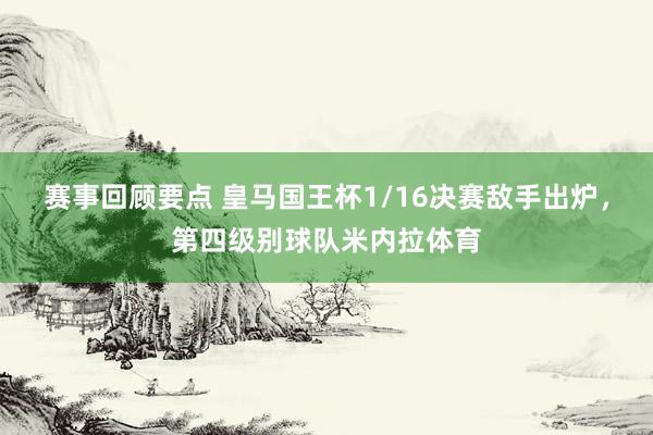 赛事回顾要点 皇马国王杯1/16决赛敌手出炉，第四级别球队米内拉体育