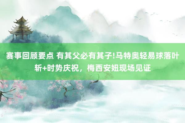 赛事回顾要点 有其父必有其子!马特奥轻易球落叶斩+时势庆祝，梅西安妞现场见证