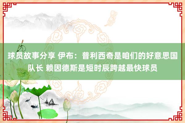 球员故事分享 伊布：普利西奇是咱们的好意思国队长 赖因德斯是短时辰跨越最快球员