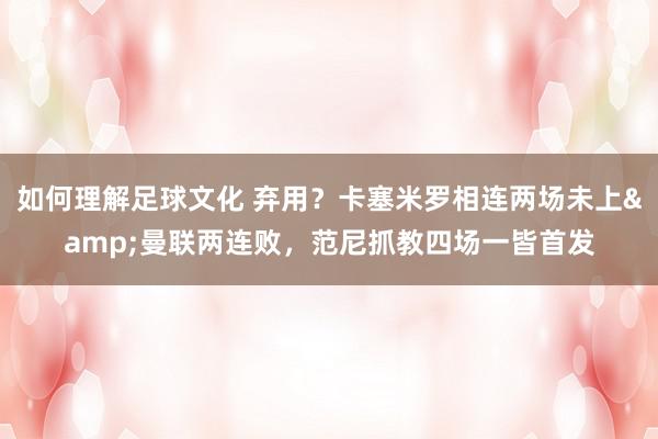 如何理解足球文化 弃用？卡塞米罗相连两场未上&曼联两连败，范尼抓教四场一皆首发