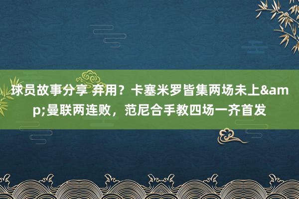 球员故事分享 弃用？卡塞米罗皆集两场未上&曼联两连败，范尼合手教四场一齐首发