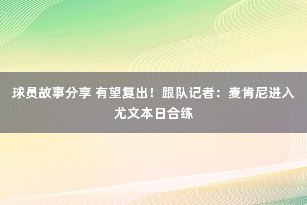 球员故事分享 有望复出！跟队记者：麦肯尼进入尤文本日合练