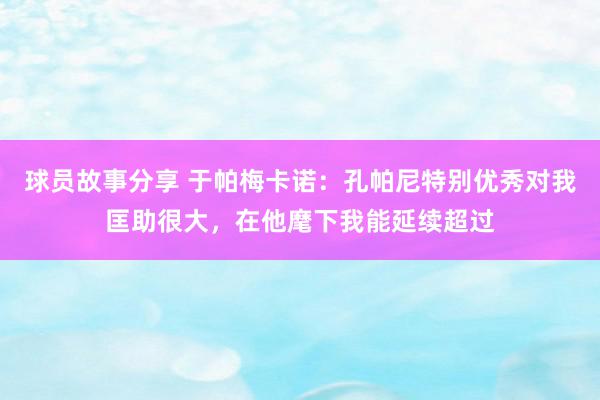 球员故事分享 于帕梅卡诺：孔帕尼特别优秀对我匡助很大，在他麾下我能延续超过