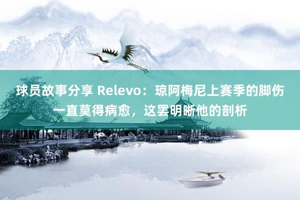 球员故事分享 Relevo：琼阿梅尼上赛季的脚伤一直莫得病愈，这罢明晰他的剖析