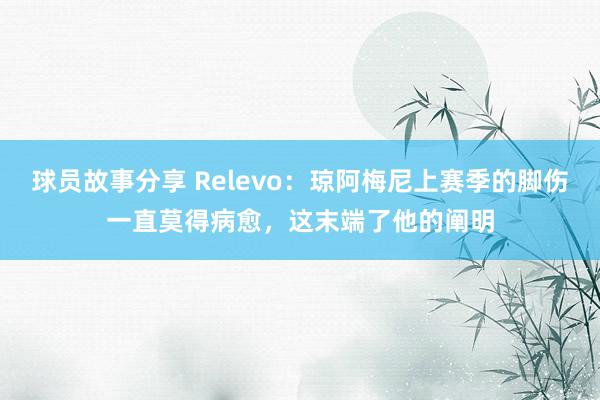 球员故事分享 Relevo：琼阿梅尼上赛季的脚伤一直莫得病愈，这末端了他的阐明