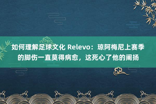 如何理解足球文化 Relevo：琼阿梅尼上赛季的脚伤一直莫得病愈，这死心了他的阐扬