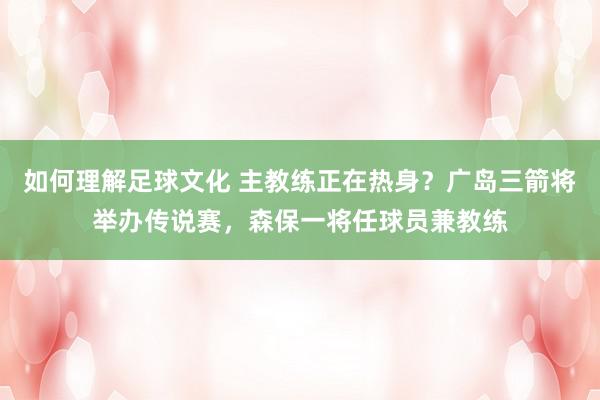 如何理解足球文化 主教练正在热身？广岛三箭将举办传说赛，森保一将任球员兼教练