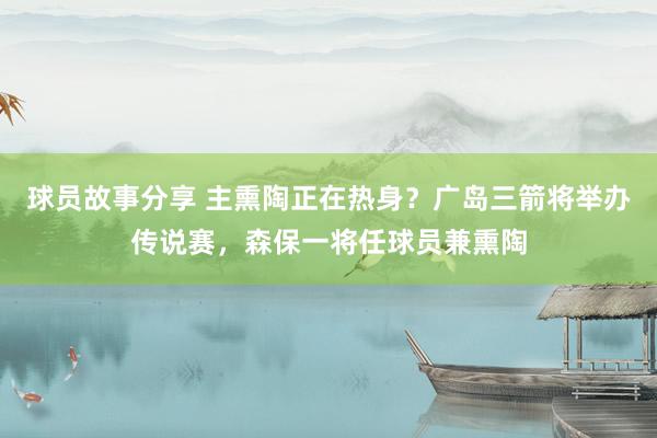 球员故事分享 主熏陶正在热身？广岛三箭将举办传说赛，森保一将任球员兼熏陶