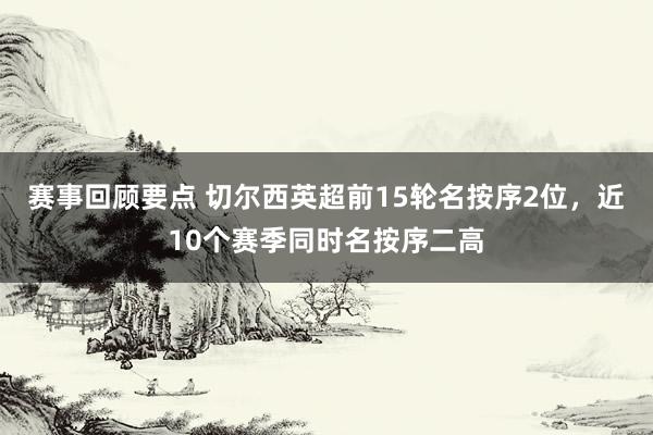 赛事回顾要点 切尔西英超前15轮名按序2位，近10个赛季同时名按序二高