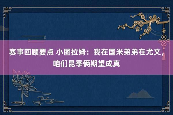 赛事回顾要点 小图拉姆：我在国米弟弟在尤文，咱们昆季俩期望成真