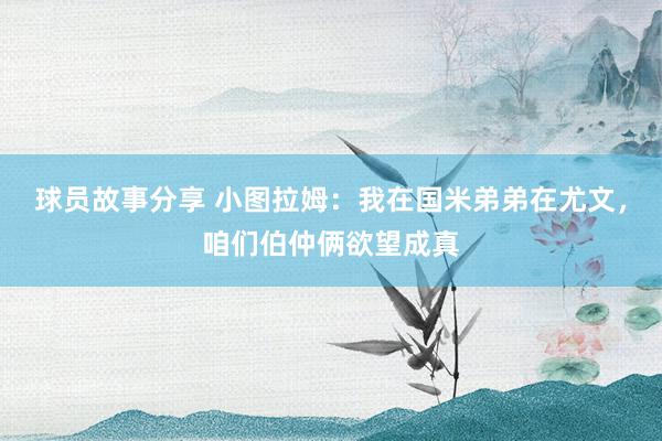 球员故事分享 小图拉姆：我在国米弟弟在尤文，咱们伯仲俩欲望成真