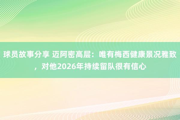 球员故事分享 迈阿密高层：唯有梅西健康景况雅致，对他2026年持续留队很有信心