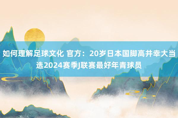 如何理解足球文化 官方：20岁日本国脚高井幸大当选2024赛季J联赛最好年青球员