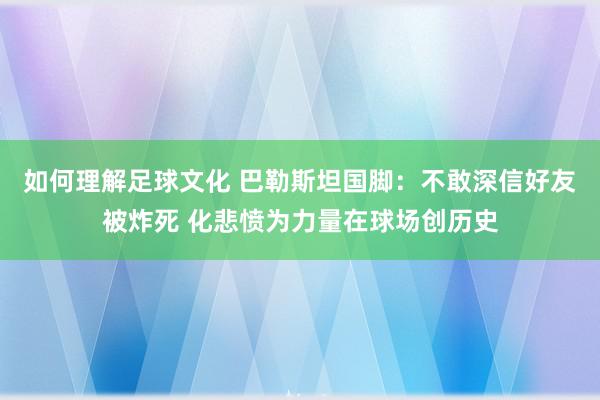 如何理解足球文化 巴勒斯坦国脚：不敢深信好友被炸死 化悲愤为力量在球场创历史