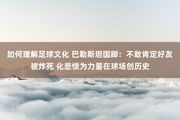 如何理解足球文化 巴勒斯坦国脚：不敢肯定好友被炸死 化悲愤为力量在球场创历史