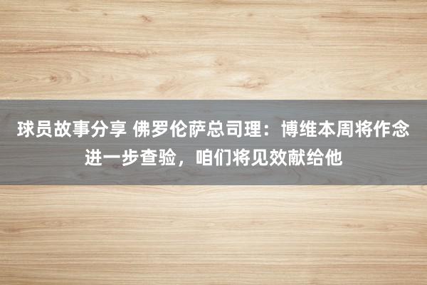 球员故事分享 佛罗伦萨总司理：博维本周将作念进一步查验，咱们将见效献给他