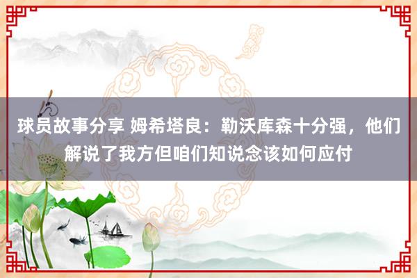 球员故事分享 姆希塔良：勒沃库森十分强，他们解说了我方但咱们知说念该如何应付