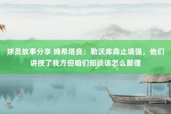 球员故事分享 姆希塔良：勒沃库森止境强，他们讲授了我方但咱们知谈该怎么鄙俚