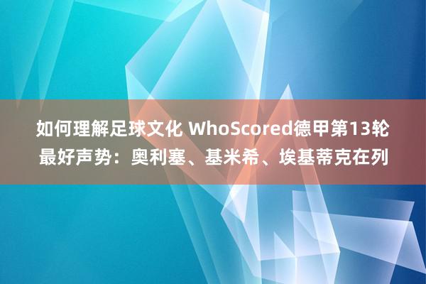 如何理解足球文化 WhoScored德甲第13轮最好声势：奥利塞、基米希、埃基蒂克在列