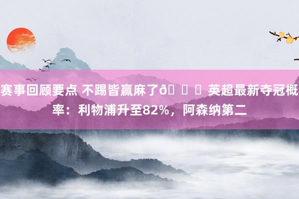 赛事回顾要点 不踢皆赢麻了😅英超最新夺冠概率：利物浦升至82%，阿森纳第二