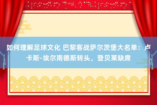 如何理解足球文化 巴黎客战萨尔茨堡大名单：卢卡斯-埃尔南德斯转头，登贝莱缺席