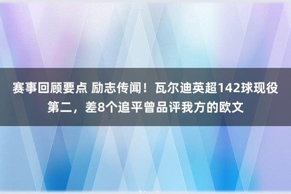 赛事回顾要点 励志传闻！瓦尔迪英超142球现役第二，差8个追平曾品评我方的欧文