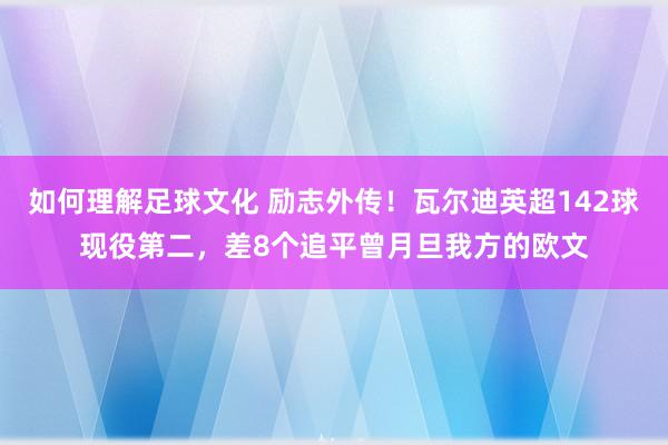 如何理解足球文化 励志外传！瓦尔迪英超142球现役第二，差8个追平曾月旦我方的欧文