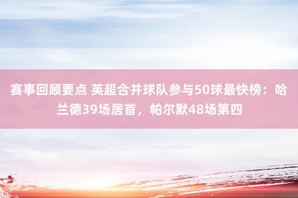 赛事回顾要点 英超合并球队参与50球最快榜：哈兰德39场居首，帕尔默48场第四