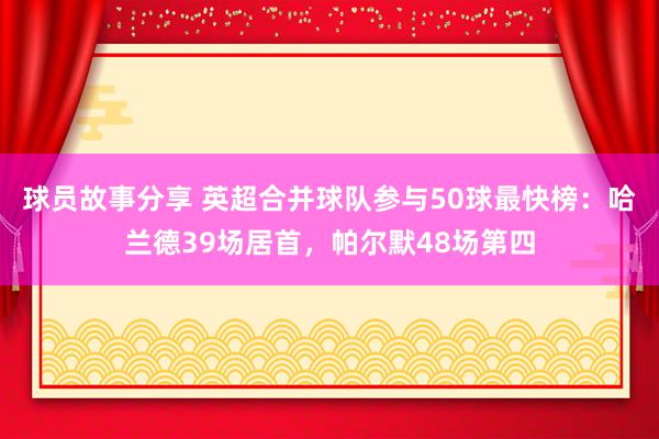 球员故事分享 英超合并球队参与50球最快榜：哈兰德39场居首，帕尔默48场第四