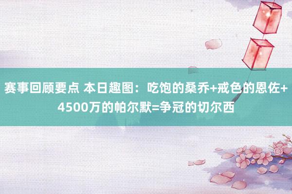 赛事回顾要点 本日趣图：吃饱的桑乔+戒色的恩佐+4500万的帕尔默=争冠的切尔西