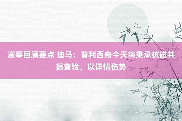 赛事回顾要点 迪马：普利西奇今天将秉承核磁共振查验，以详情伤势