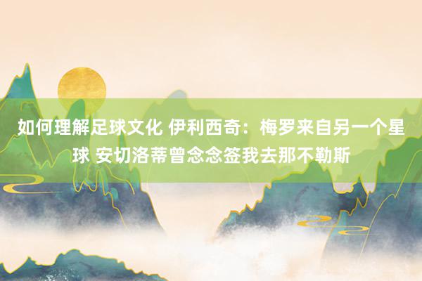 如何理解足球文化 伊利西奇：梅罗来自另一个星球 安切洛蒂曾念念签我去那不勒斯