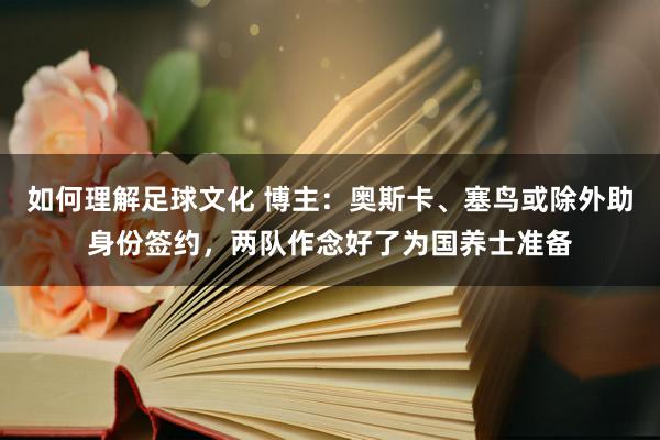 如何理解足球文化 博主：奥斯卡、塞鸟或除外助身份签约，两队作念好了为国养士准备