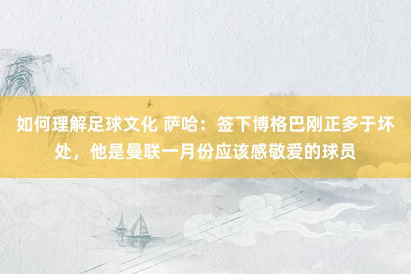 如何理解足球文化 萨哈：签下博格巴刚正多于坏处，他是曼联一月份应该感敬爱的球员