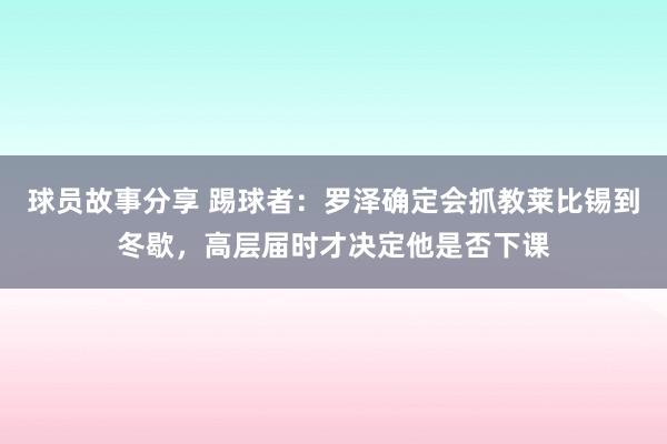 球员故事分享 踢球者：罗泽确定会抓教莱比锡到冬歇，高层届时才决定他是否下课