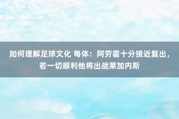 如何理解足球文化 每体：阿劳霍十分接近复出，若一切顺利他将出战莱加内斯