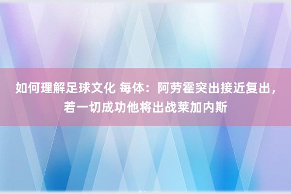 如何理解足球文化 每体：阿劳霍突出接近复出，若一切成功他将出战莱加内斯