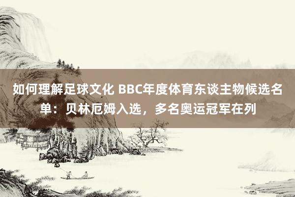 如何理解足球文化 BBC年度体育东谈主物候选名单：贝林厄姆入选，多名奥运冠军在列