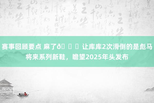 赛事回顾要点 麻了😂让库库2次滑倒的是彪马将来系列新鞋，瞻望2025年头发布