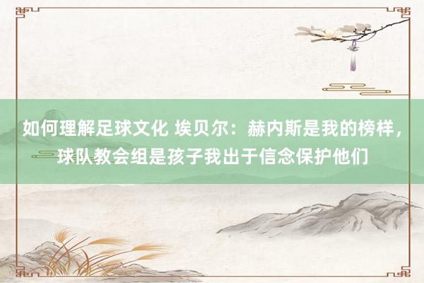 如何理解足球文化 埃贝尔：赫内斯是我的榜样，球队教会组是孩子我出于信念保护他们