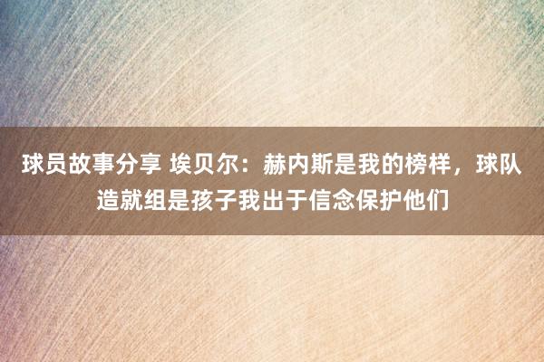 球员故事分享 埃贝尔：赫内斯是我的榜样，球队造就组是孩子我出于信念保护他们