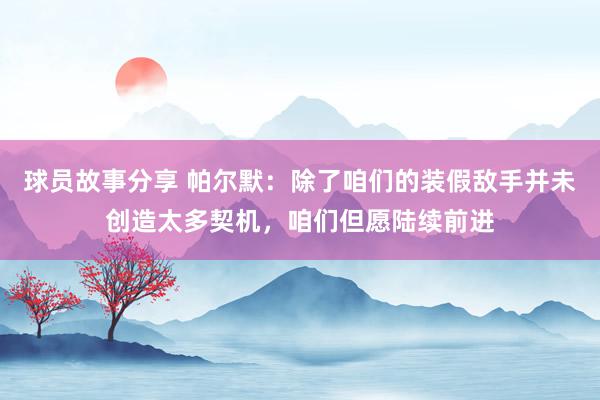 球员故事分享 帕尔默：除了咱们的装假敌手并未创造太多契机，咱们但愿陆续前进