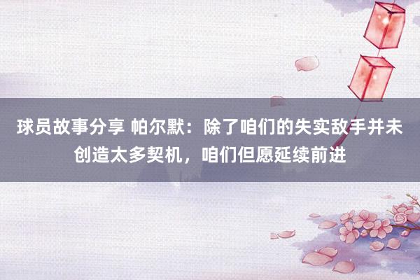 球员故事分享 帕尔默：除了咱们的失实敌手并未创造太多契机，咱们但愿延续前进