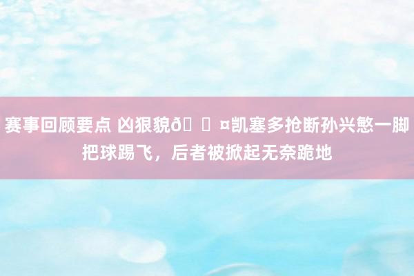 赛事回顾要点 凶狠貌😤凯塞多抢断孙兴慜一脚把球踢飞，后者被掀起无奈跪地