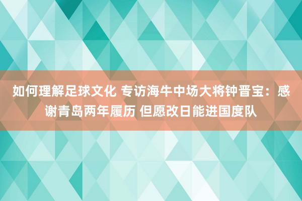 如何理解足球文化 专访海牛中场大将钟晋宝：感谢青岛两年履历 但愿改日能进国度队