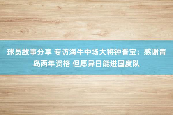 球员故事分享 专访海牛中场大将钟晋宝：感谢青岛两年资格 但愿异日能进国度队